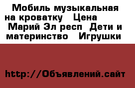 Мобиль музыкальная на кроватку › Цена ­ 700 - Марий Эл респ. Дети и материнство » Игрушки   